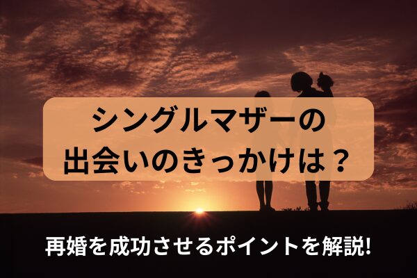 シングルマザーの出会いのきっかけは？再婚を成功させるポイントを解説